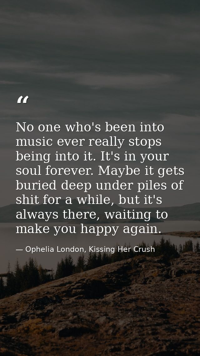 No one who's been into music ever really stops being into it. It's in your soul forever. Maybe it gets buried deep under — Ophelia London, Kissing Her Crush