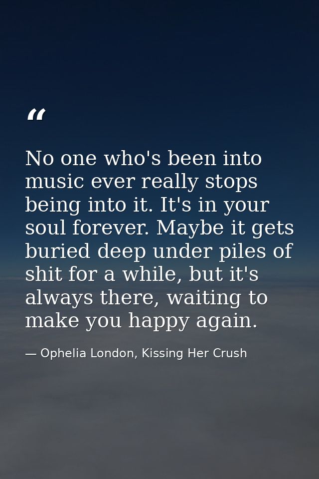 No one who's been into music ever really stops being into it. It's in your soul forever. Maybe it gets buried deep under — Ophelia London, Kissing Her Crush