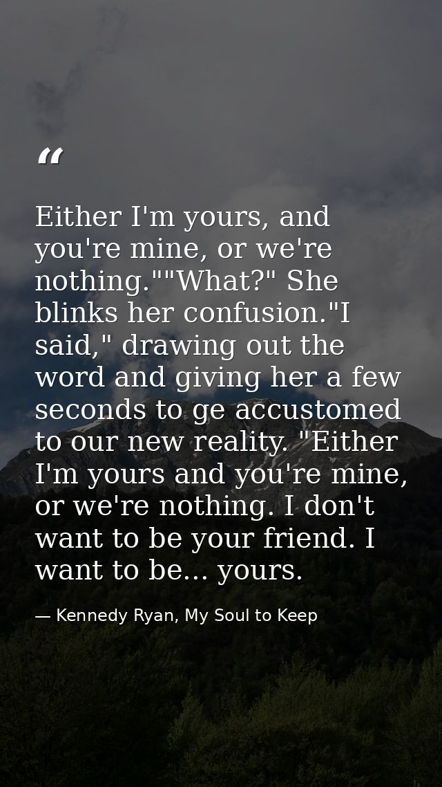 Either I'm yours, and you're mine, or we're nothing.""What?" She blinks her confusion."I said," drawing out the word and — Kennedy Ryan, My Soul to Keep