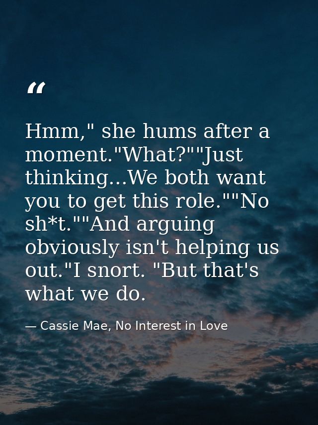 Hmm," she hums after a moment."What?""Just thinking...We both want you to get this role.""No sh*t.""And arguing obviousl — Cassie Mae, No Interest in Love