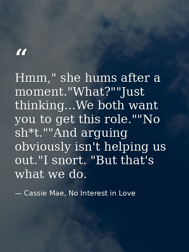 Hmm," she hums after a moment."What?""Just thinking...We both want you to get this role.""No sh*t.""And arguing obviousl — Cassie Mae, No Interest in Love