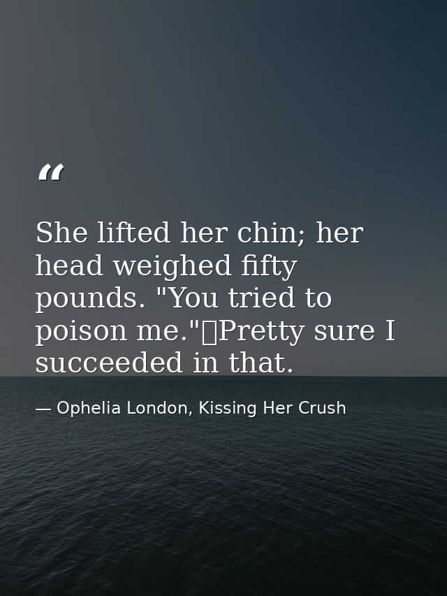 She lifted her chin; her head weighed fifty pounds. "You tried to poison me."	Pretty sure I succeeded in that. — Ophelia London, Kissing Her Crush