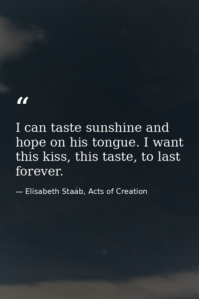 I can taste sunshine and hope on his tongue. I want this kiss, this taste, to last forever. — Elisabeth Staab, Acts of Creation