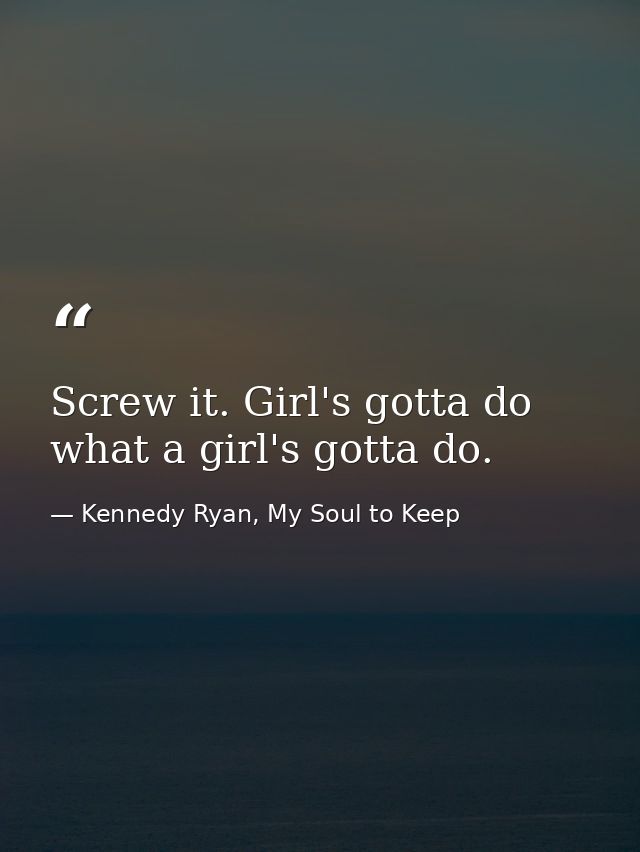 Screw it. Girl's gotta do what a girl's gotta do. — Kennedy Ryan, My Soul to Keep