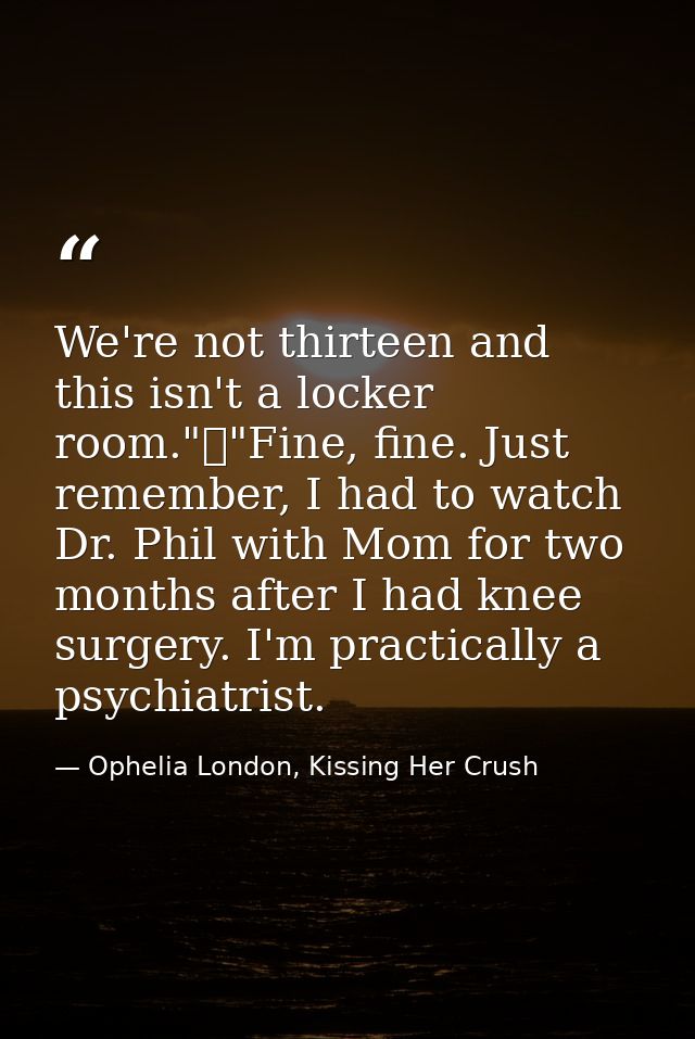 We're not thirteen and this isn't a locker room."	"Fine, fine. Just remember, I had to watch Dr. Phil with Mom for two m — Ophelia London, Kissing Her Crush
