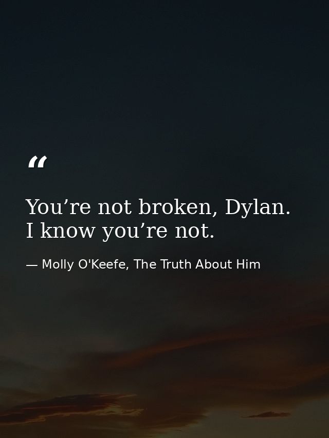 You’re not broken, Dylan. I know you’re not. — Molly O'Keefe, The Truth About Him