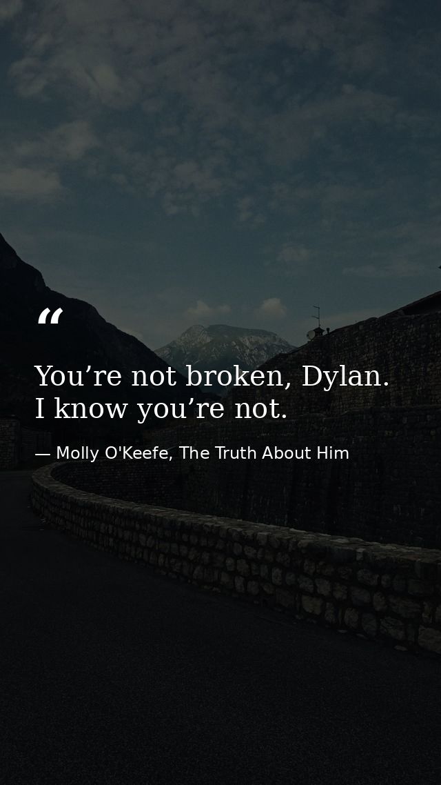 You’re not broken, Dylan. I know you’re not. — Molly O'Keefe, The Truth About Him