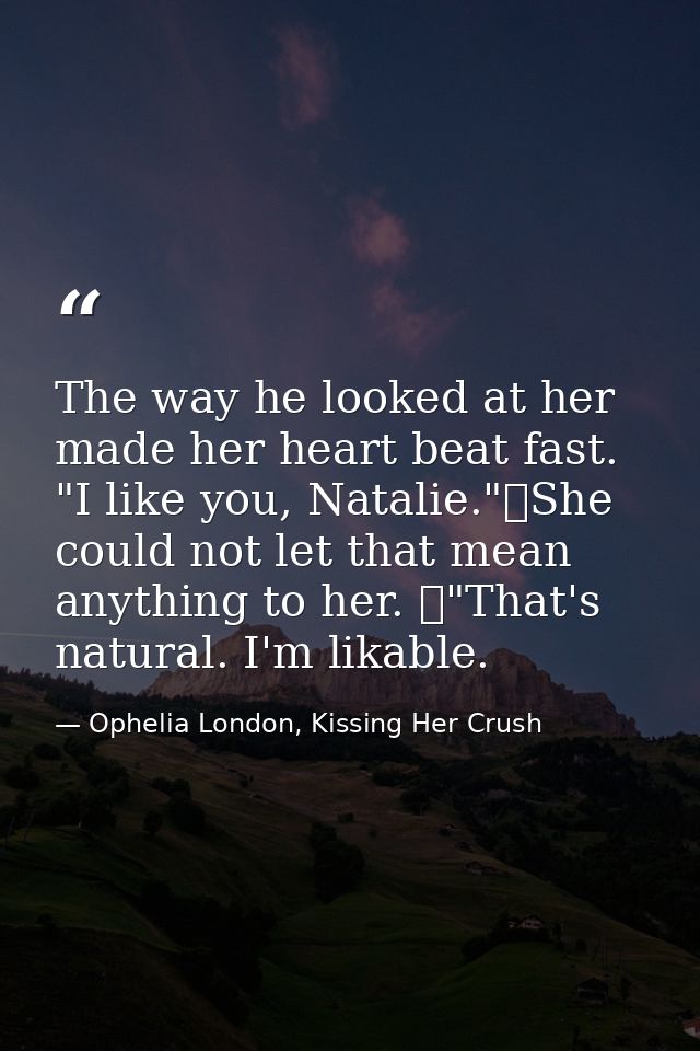 The way he looked at her made her heart beat fast. "I like you, Natalie."	She could not let that mean anything to her. 	 — Ophelia London, Kissing Her Crush