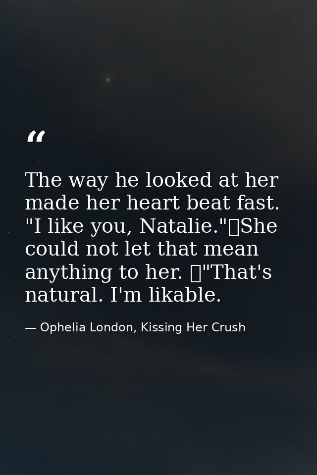 The way he looked at her made her heart beat fast. "I like you, Natalie."	She could not let that mean anything to her. 	 — Ophelia London, Kissing Her Crush