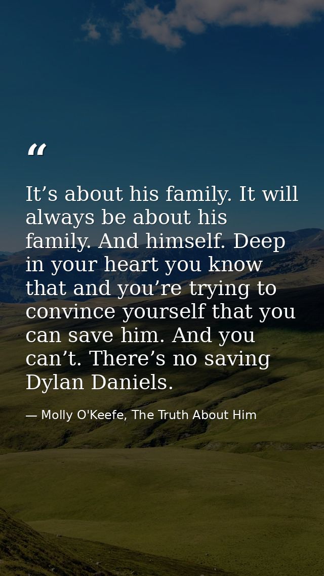 It’s about his family. It will always be about his family. And himself. Deep in your heart you know that and you’re tryi — Molly O'Keefe, The Truth About Him