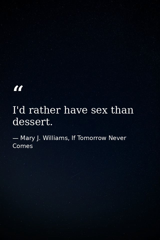 I'd rather have sex than dessert. — Mary J. Williams, If Tomorrow Never Comes