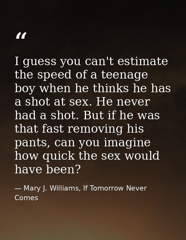 I guess you can't estimate the speed of a teenage boy when he thinks he has a shot at sex. He never had a shot. But if h — Mary J. Williams, If Tomorrow Never Comes