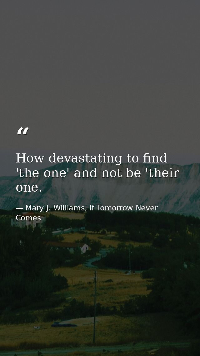 How devastating to find 'the one' and not be 'their one. — Mary J. Williams, If Tomorrow Never Comes