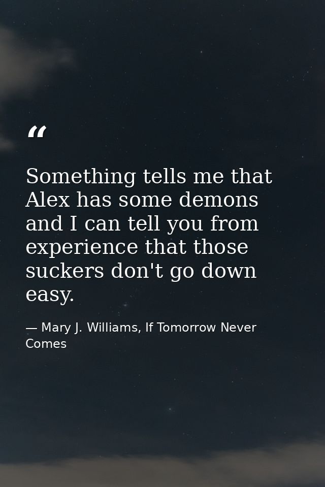 Something tells me that Alex has some demons and I can tell you from experience that those suckers don't go down easy. — Mary J. Williams, If Tomorrow Never Comes