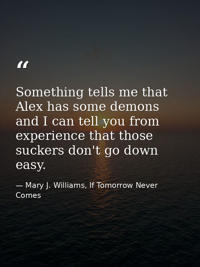 Something tells me that Alex has some demons and I can tell you from experience that those suckers don't go down easy. — Mary J. Williams, If Tomorrow Never Comes