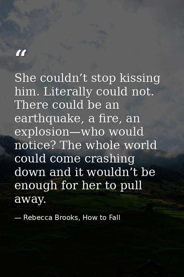 She couldn’t stop kissing him. Literally could not. There could be an earthquake, a fire, an explosion—who would notice? — Rebecca Brooks, How to Fall