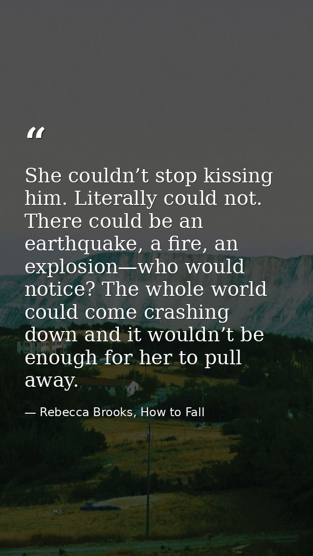 She couldn’t stop kissing him. Literally could not. There could be an earthquake, a fire, an explosion—who would notice? — Rebecca Brooks, How to Fall