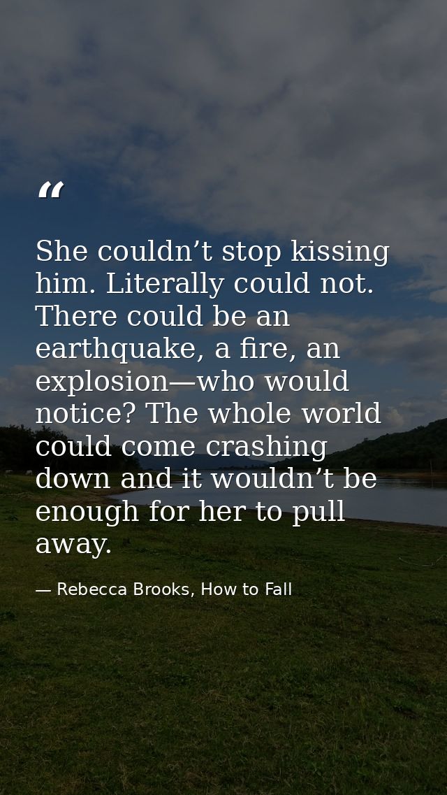 She couldn’t stop kissing him. Literally could not. There could be an earthquake, a fire, an explosion—who would notice? — Rebecca Brooks, How to Fall