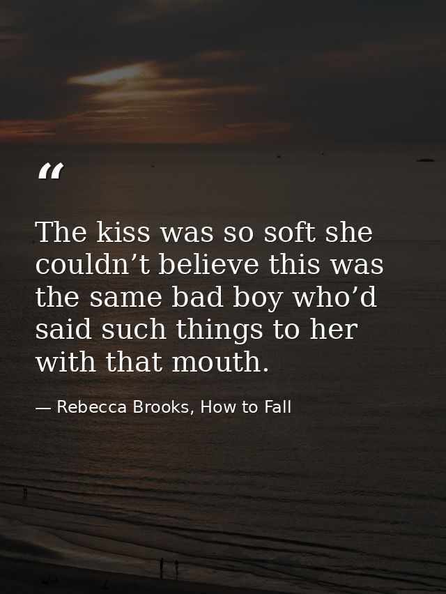 The kiss was so soft she couldn’t believe this was the same bad boy who’d said such things to her with that mouth. — Rebecca Brooks, How to Fall