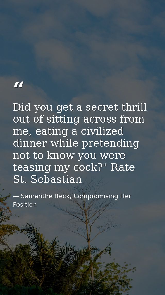 Did you get a secret thrill out of sitting across from me, eating a civilized dinner while pretending not to know you we — Samanthe Beck, Compromising Her Position