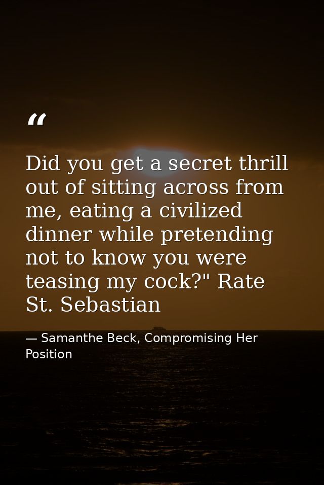 Did you get a secret thrill out of sitting across from me, eating a civilized dinner while pretending not to know you we — Samanthe Beck, Compromising Her Position