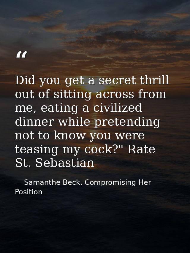 Did you get a secret thrill out of sitting across from me, eating a civilized dinner while pretending not to know you we — Samanthe Beck, Compromising Her Position