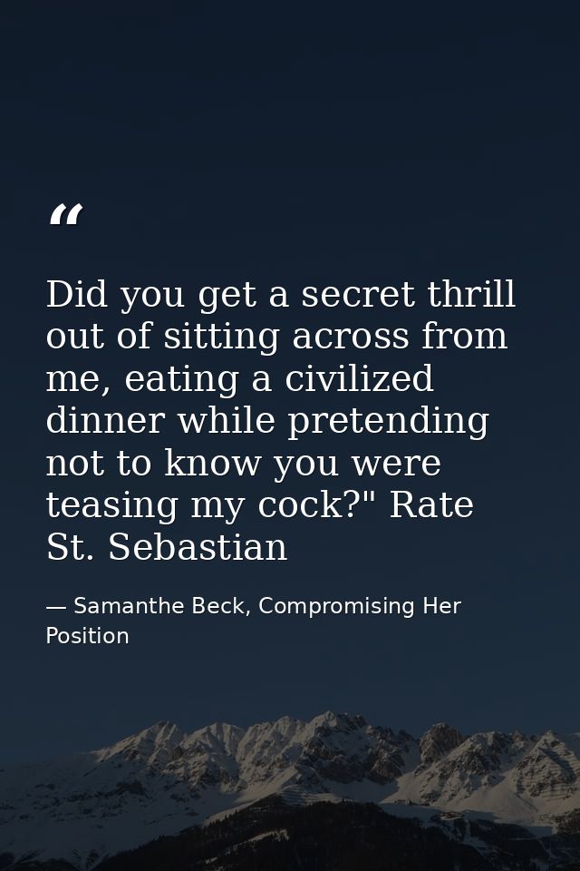 Did you get a secret thrill out of sitting across from me, eating a civilized dinner while pretending not to know you we — Samanthe Beck, Compromising Her Position