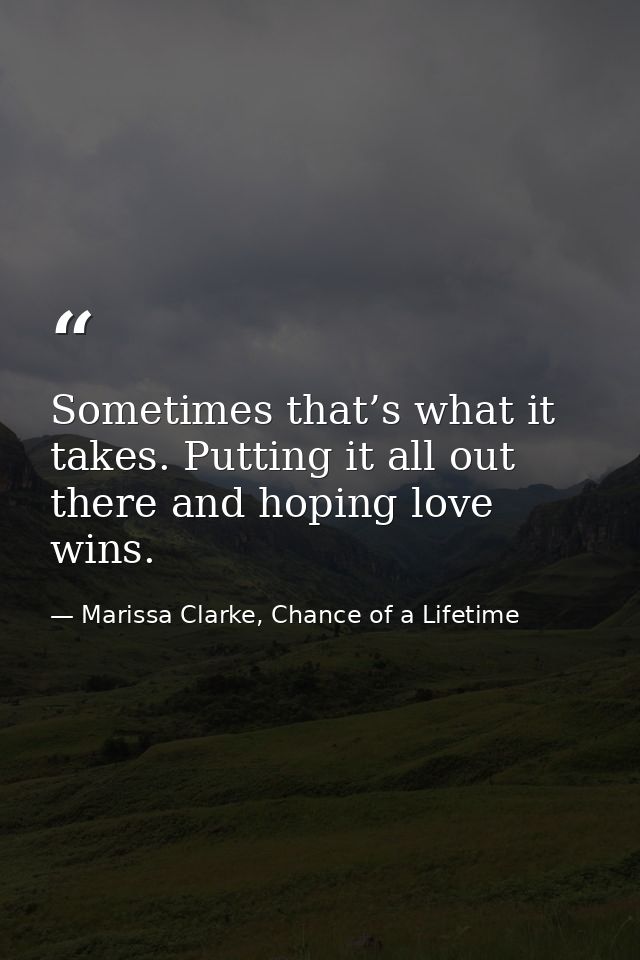 Sometimes that’s what it takes. Putting it all out there and hoping love wins. — Marissa Clarke, Chance of a Lifetime