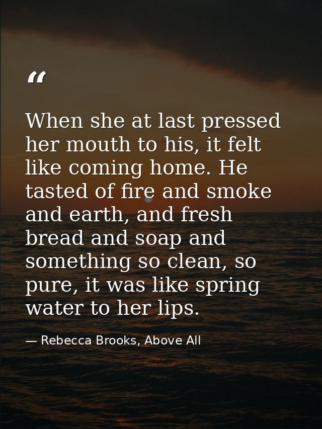 When she at last pressed her mouth to his, it felt like coming home. He tasted of fire and smoke and earth, and fresh br — Rebecca Brooks, Above All