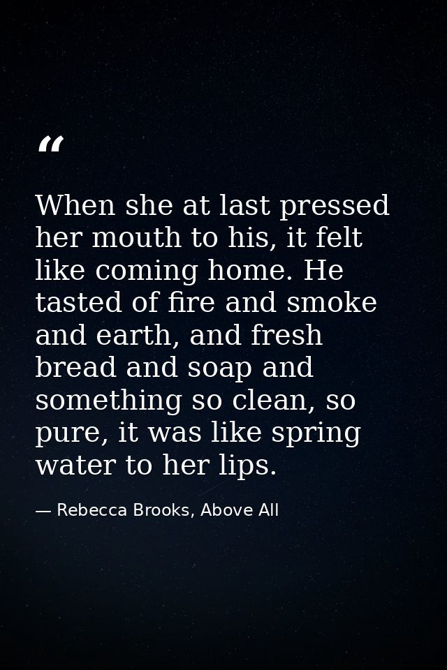 When she at last pressed her mouth to his, it felt like coming home. He tasted of fire and smoke and earth, and fresh br — Rebecca Brooks, Above All