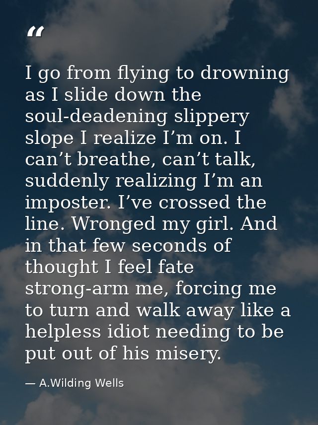 I go from flying to drowning as I slide down the soul-deadening slippery slope I realize I’m on. I can’t breathe, can’t  — A.Wilding Wells