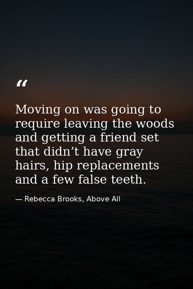 Moving on was going to require leaving the woods and getting a friend set that didn’t have gray hairs, hip replacements  — Rebecca Brooks, Above All