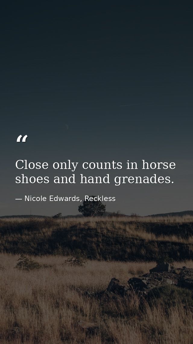 Close only counts in horse shoes and hand grenades. — Nicole Edwards, Reckless