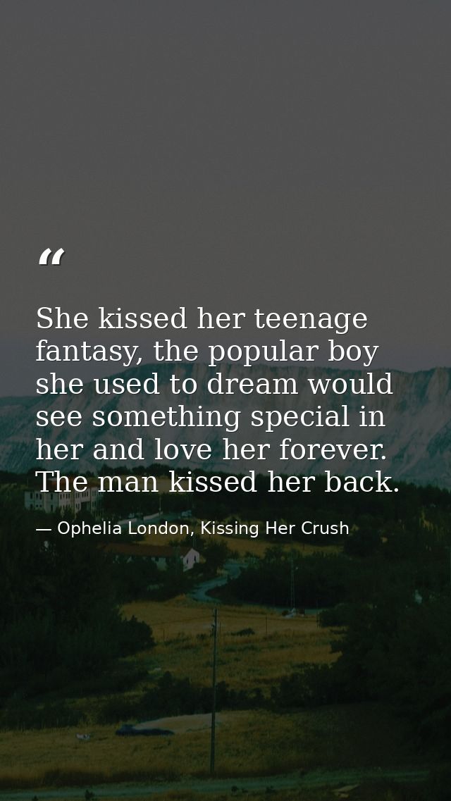 She kissed her teenage fantasy, the popular boy she used to dream would see something special in her and love her foreve — Ophelia London, Kissing Her Crush