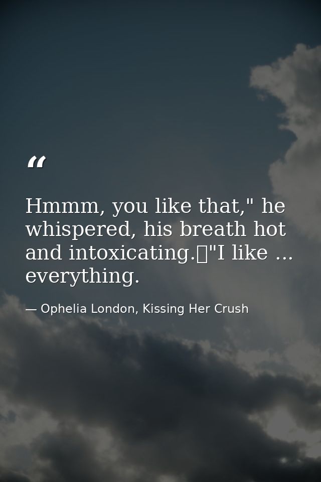 Hmmm, you like that," he whispered, his breath hot and intoxicating.	"I like ... everything. — Ophelia London, Kissing Her Crush