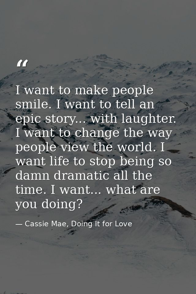 I want to make people smile. I want to tell an epic story... with laughter. I want to change the way people view the wor — Cassie Mae, Doing It for Love