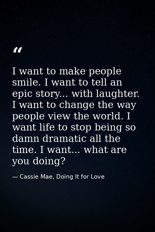 I want to make people smile. I want to tell an epic story... with laughter. I want to change the way people view the wor — Cassie Mae, Doing It for Love