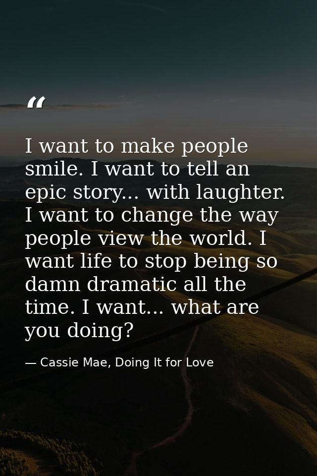I want to make people smile. I want to tell an epic story... with laughter. I want to change the way people view the wor — Cassie Mae, Doing It for Love