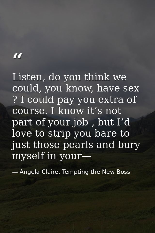 Listen, do you think we could, you know, have sex ? I could pay you extra of course. I know it’s not part of your job ,  — Angela Claire, Tempting the New Boss