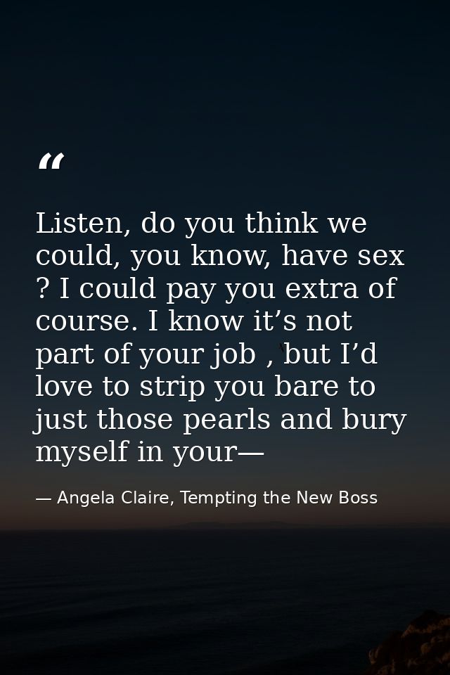 Listen, do you think we could, you know, have sex ? I could pay you extra of course. I know it’s not part of your job ,  — Angela Claire, Tempting the New Boss