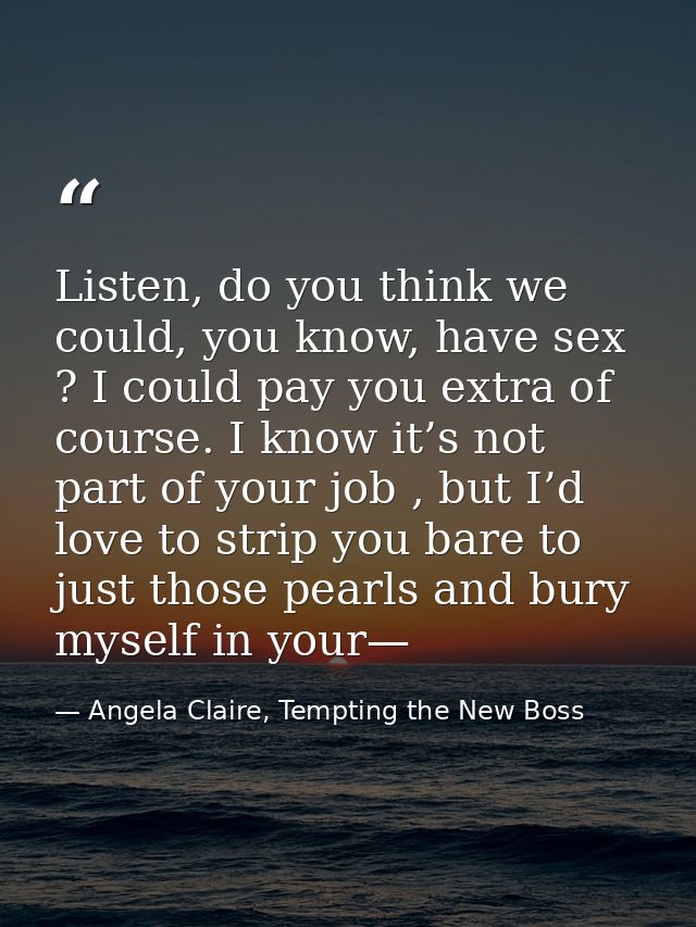 Listen, do you think we could, you know, have sex ? I could pay you extra of course. I know it’s not part of your job ,  — Angela Claire, Tempting the New Boss