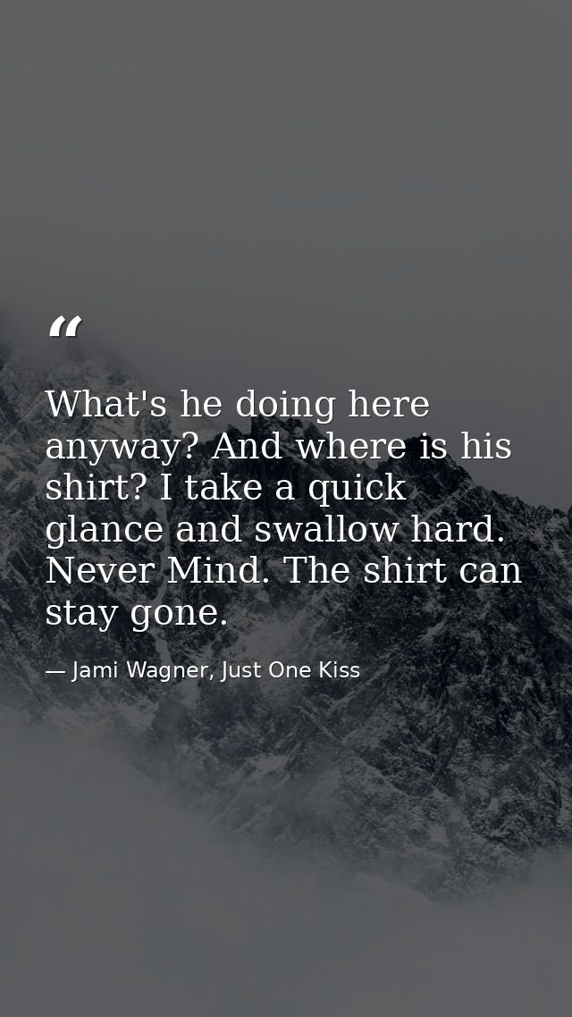What's he doing here anyway? And where is his shirt? I take a quick glance and swallow hard. Never Mind. The shirt can s — Jami Wagner, Just One Kiss