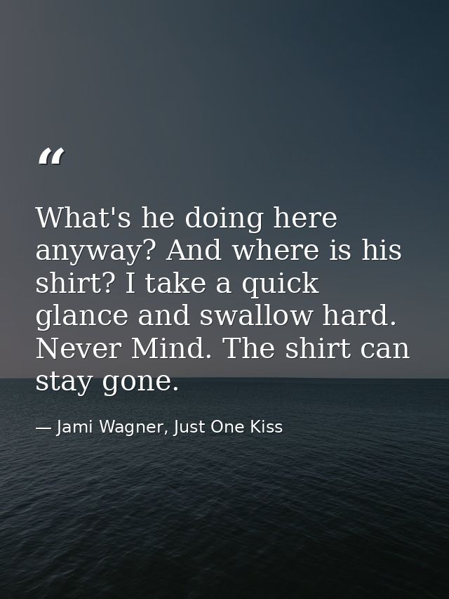 What's he doing here anyway? And where is his shirt? I take a quick glance and swallow hard. Never Mind. The shirt can s — Jami Wagner, Just One Kiss