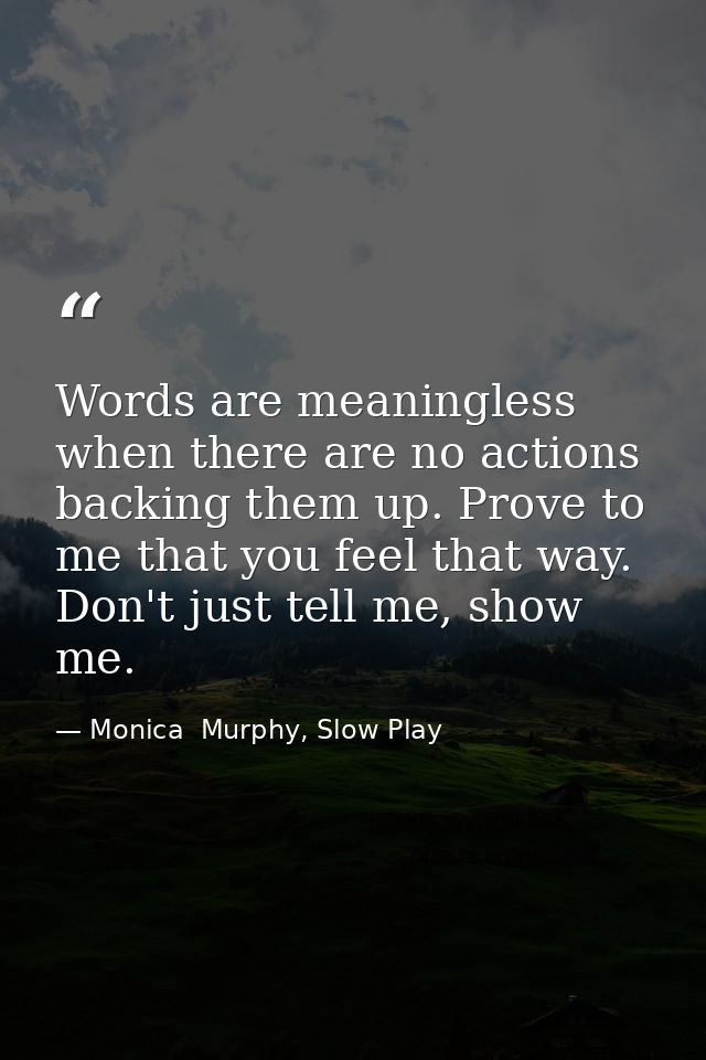 Words are meaningless when there are no actions backing them up. Prove to me that you feel that way. Don't just tell me, — Monica  Murphy, Slow Play