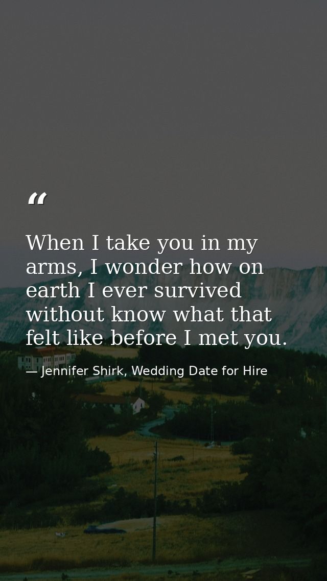 When I take you in my arms, I wonder how on earth I ever survived without know what that felt like before I met you. — Jennifer Shirk, Wedding Date for Hire