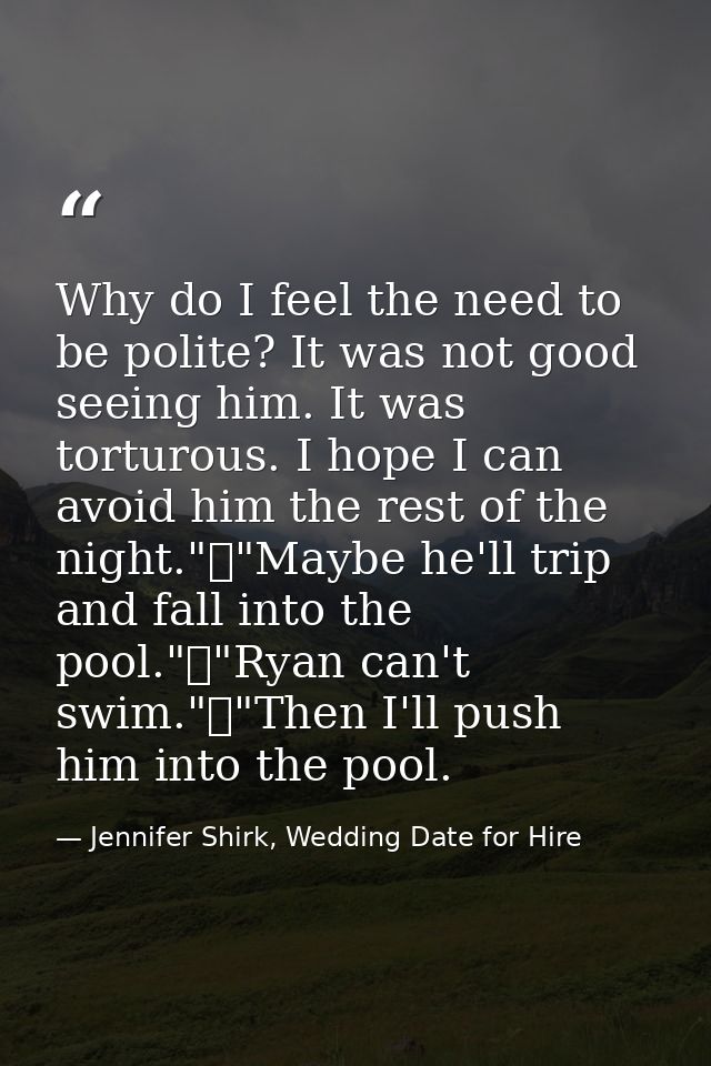 Why do I feel the need to be polite? It was not good seeing him. It was torturous. I hope I can avoid him the rest of th — Jennifer Shirk, Wedding Date for Hire