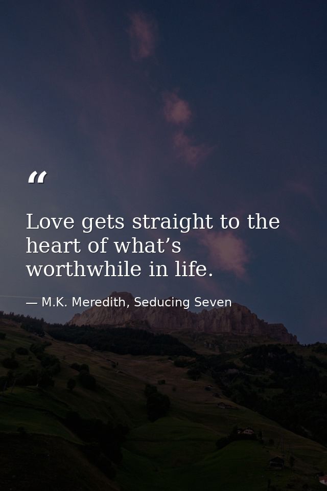 Love gets straight to the heart of what’s worthwhile in life. — M.K. Meredith, Seducing Seven