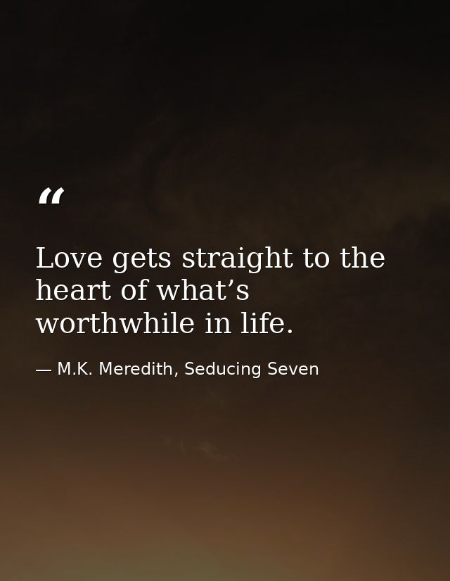 Love gets straight to the heart of what’s worthwhile in life. — M.K. Meredith, Seducing Seven