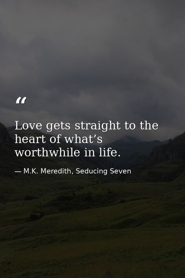 Love gets straight to the heart of what’s worthwhile in life. — M.K. Meredith, Seducing Seven