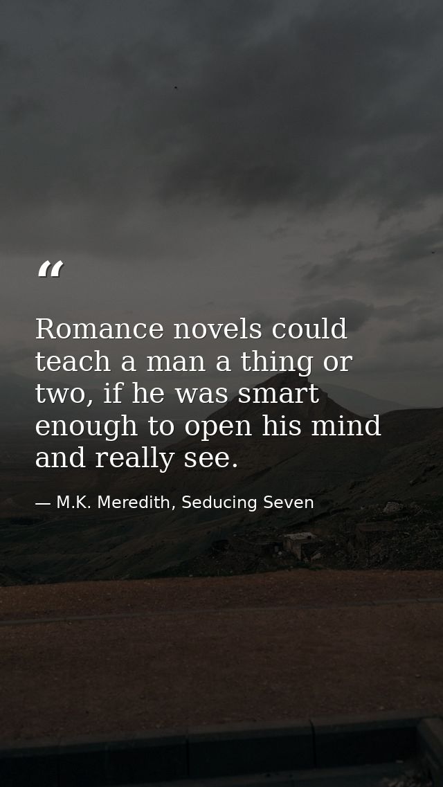 Romance novels could teach a man a thing or two, if he was smart enough to open his mind and really see. — M.K. Meredith, Seducing Seven